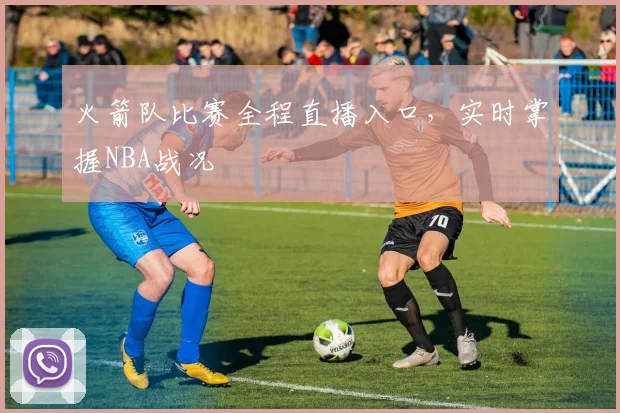 火箭队比赛全程直播入口，实时掌握NBA战况