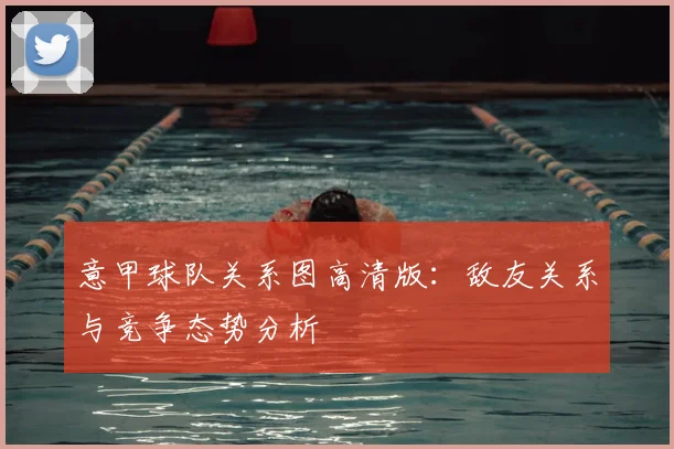 意甲球队关系图高清版：敌友关系与竞争态势分析