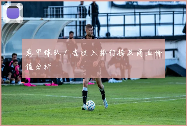 意甲球队广告收入排行榜及商业价值分析