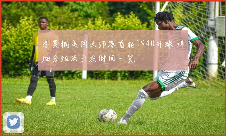 李昊桐美国大师赛首轮1940开球 详细分组及出发时间一览