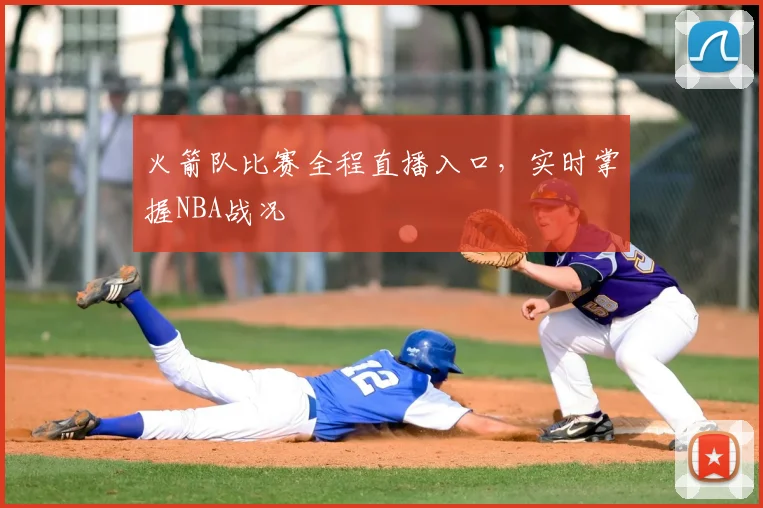 火箭队比赛全程直播入口，实时掌握NBA战况