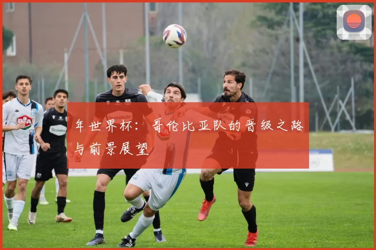 年世界杯：哥伦比亚队的晋级之路与前景展望